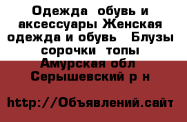 Одежда, обувь и аксессуары Женская одежда и обувь - Блузы, сорочки, топы. Амурская обл.,Серышевский р-н